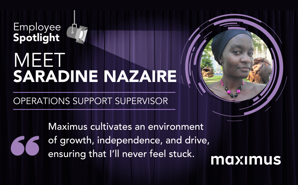 Employee Spotlight Meet Saradine Nazaire. Operations Support Supervisor. Maximus cultivates an environment of growth, independence, and drive, ensuring that I'll never feel stuck.
