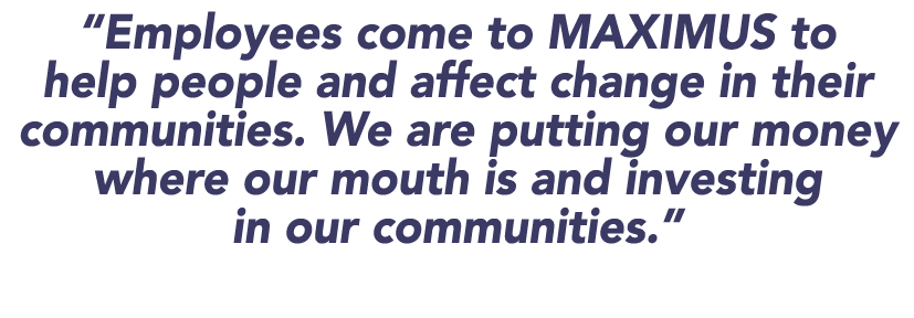  Employees come to MAXIMUS to help people and affect change in their communities  We are putting our money where our    