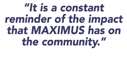  It is a constant reminder of the impact that MAXIMUS has on the community   