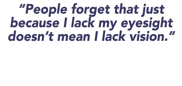  People forget that just because I lack my eyesight doesn t mean I lack vision  